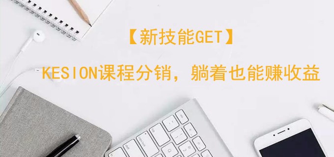 【新手艺get】KESION课程分销，，，，，躺着也能赚收益