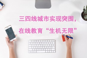 【机缘】三四线都会实现突围，，，在线教育“生气无限”